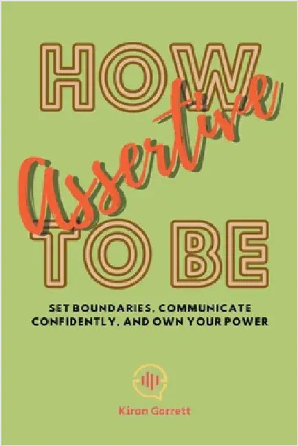 How to be Assertive: Set Boundaries, Communicate Confidently, and Own Your Power by Kiran Garrett