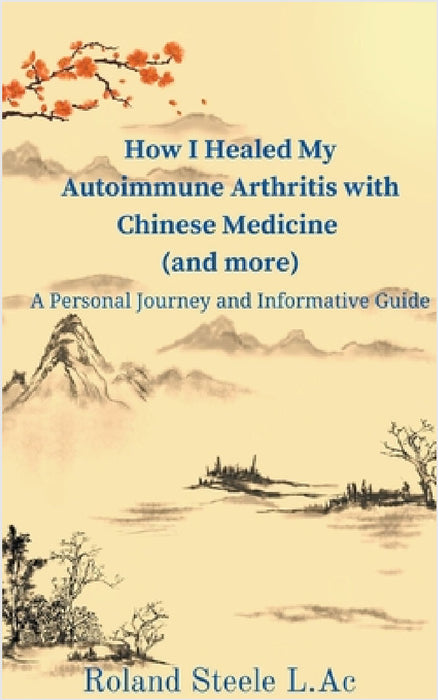 How I Healed My Autoimmune Arthritis with Chinese Medicine (and more): A Personal Journey and Informative Guide by Roland L. Ac Steele