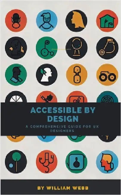 Accessible by Design: A Comprehensive Guide to UX Accessibility for Designers by William Webb