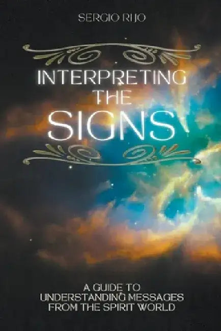 Interpreting the Signs: A Guide to Understanding Messages from the Spirit World by Sergio Rijo