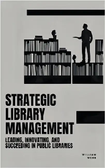 Strategic Library Management: Leading, Innovating, and Succeeding in Public Libraries by Webb, William