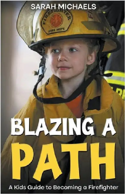 Blazing a Path: A Kids Guide to Becoming a Firefighter by Michaels, Sarah