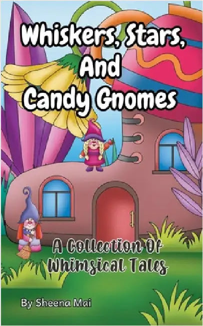 Whiskers, Stars, and Candy Gnomes: A Collection Of Whimsical Tales by Sheena Mai