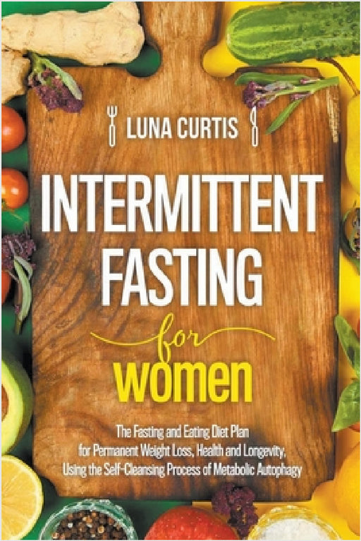 Intermittent Fasting for Women: The Fasting and Eating Diet Plan for Permanent Weight Loss, Health and Longevity, Using the Self-Cleansing Process of by Luna Curtis
