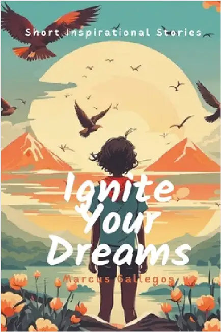Ignite Your Dreams: Short Inspirational Stories to Motivate Kids and Teenagers Hearts by Gallegos, Marcus