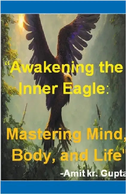"Awakening the Inner Eagle: Mastering Mind, Body, and Life" by Amit Gupta