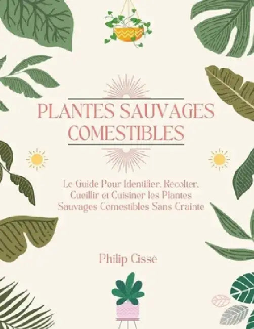 Plantes Sauvages Comestibles: Le Guide Pour Identifier, Récolter, Cueillir et Cuisiner les Plantes Sauvages Comestibles Sans Crainte by Philip Cissé