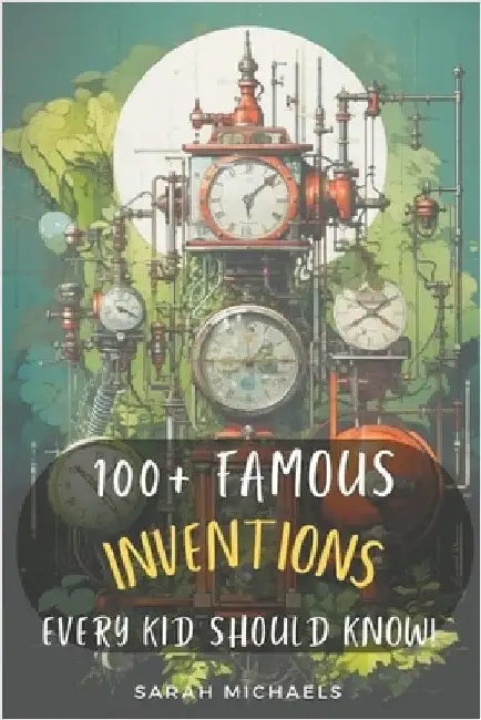 100+ Inventions Every Kid Should Know by Sarah Michaels