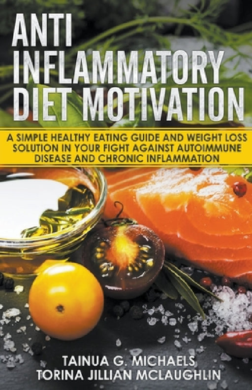 Anti Inflammatory Diet Motivation: A Simple Healthy Eating Guide And Weight Loss Solution In Your Fight Against Autoimmune Disease And Chronic Inflamm by Tainua G. Michaels, Torina Jillian McLaughlin