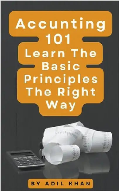 Accounting 101 Learn The Basic Principles The Right Way by Adil Khan