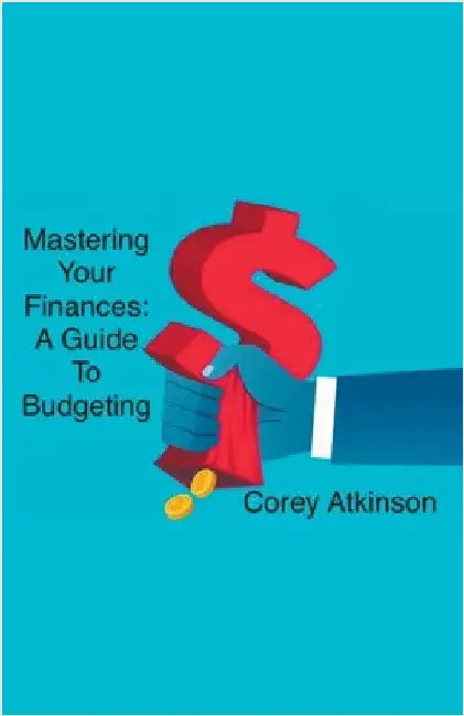 Mastering Your Finances: A Guide to Budgeting by Atkinson, Corey
