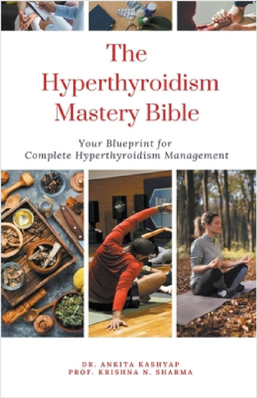 The Hyperthyroidism Mastery Bible: Your Blueprint for Complete Hyperthyroidism Management by Ankita Kashyap, Prof Krishna N. Sharma