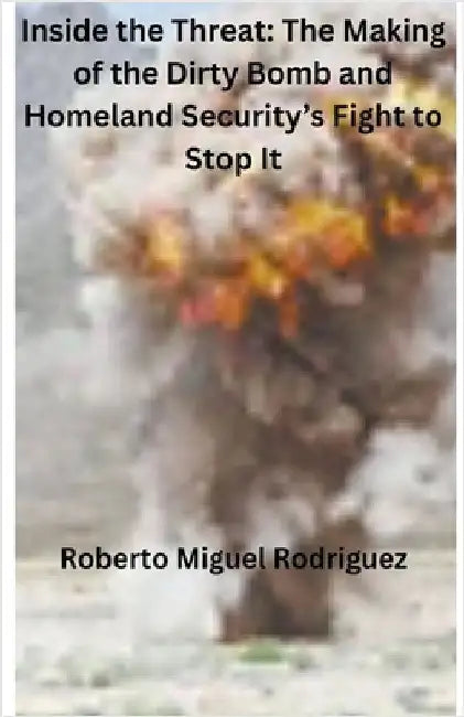 Inside the Threat: The Making of the Dirty Bomb and Homeland Security's Fight to Stop It by Rodriguez, Roberto Miguel