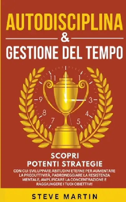 Autodisciplina & Gestione Del Tempo: Scopri Potenti Strategie Con Cui Sviluppare Abitudini Eterne per Aumentare La Produttività, La Resistenza Mentale by Steve G. Martin