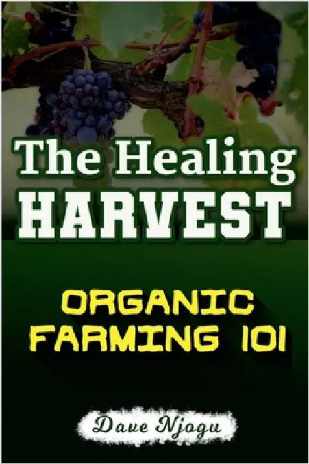 The Healing Harvest: Organic Farming 101 by Njogu, Dave