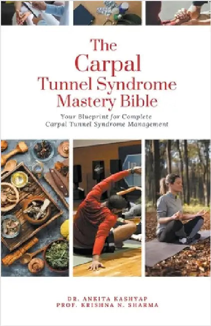 The Carpal Tunnel Syndrome Mastery Bible: Your Blueprint for Complete Carpal Tunnel Syndrome Management by Ankita Kashyap