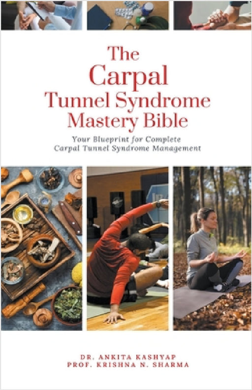 The Carpal Tunnel Syndrome Mastery Bible: Your Blueprint for Complete Carpal Tunnel Syndrome Management by Ankita Kashyap, Prof Krishna N. Sharma