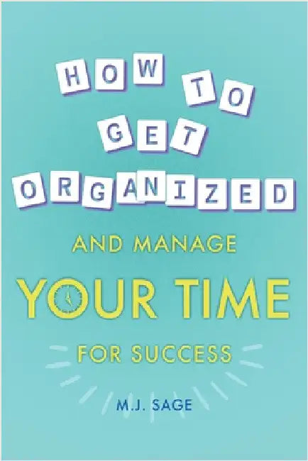 How To Get Organized And Manage Your Time For Success by M. J. Sage