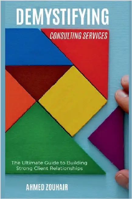 Demystifying Consulting Services-The Ultimate Guide to Building Strong Client Relationships by Az