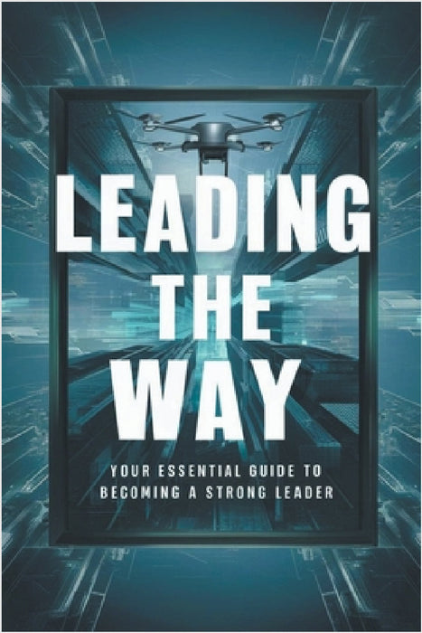 Leading The Way: Your Essential Guide To Becoming A Strong Leader by Negoita Manuela