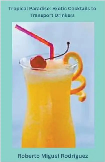 Tropical Paradise: Exotic Cocktails to Transport Drinkers by Roberto Miguel Rodriguez