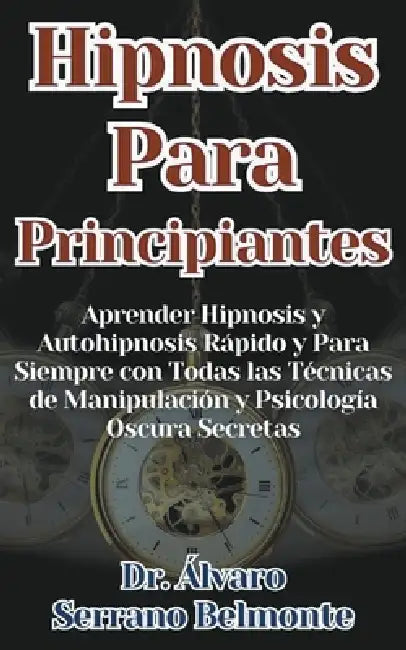 Hipnosis Para Principiantes Aprender Hipnosis y Autohipnosis Rápido y Para Siempre con Todas las Técnicas de Manipulación y Psicología Oscura Secretas by Álvaro Serrano Belmonte