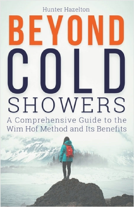 Beyond Cold Showers: A Comprehensive Guide to the Wim Hof Method and Its Benefits by Hunter Hazelton