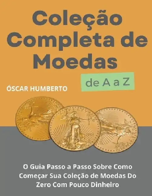Coleção Completa de Moedas de A a Z: O Guia Passo a Passo Sobre Como Começar Sua Coleção de Moedas Do Zero Com Pouco Dinheiro by Óscar Humberto