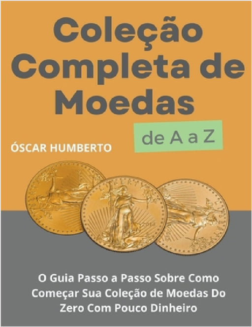 Coleção Completa de Moedas de A a Z: O Guia Passo a Passo Sobre Como Começar Sua Coleção de Moedas Do Zero Com Pouco Dinheiro by Óscar Humberto