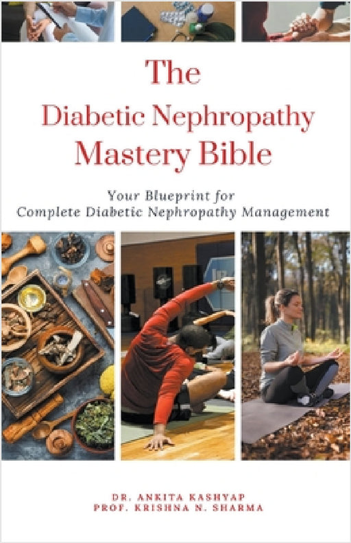 The Diabetic Nephropathy Mastery Bible: Your Blueprint For Complete Diabetic Nephropathy Management by Ankita Kashyap, Prof Krishna N. Sharma