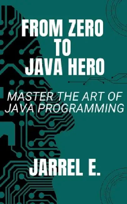 From Zero to Java Hero: Master the Art of Java Programming by Jarrel E