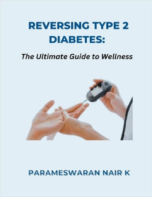 Reversing Type 2 Diabetes: The Ultimate Guide to Wellness by Parameswaran Nair K