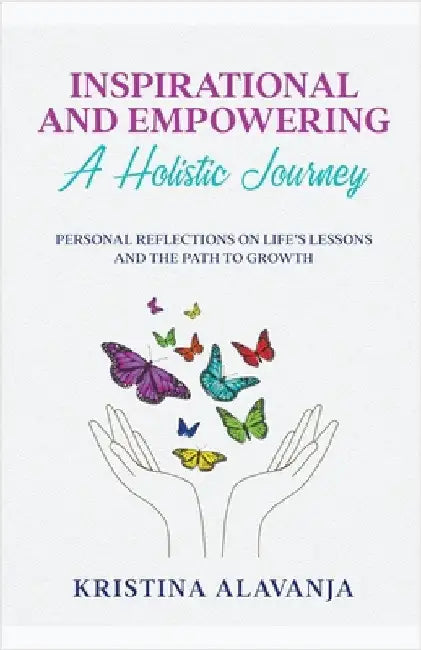 Inspirational and Empowering a Holistic Journey Personal Reflections On Life's Lessons and the Path To Growth by Kristina Alavanja