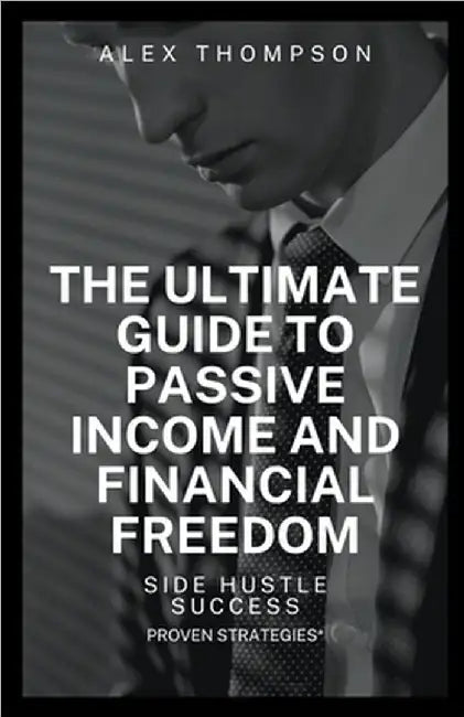 Side Hustle Success: The Ultimate Guide to Passive and Financial Freedom by Alex Thompson