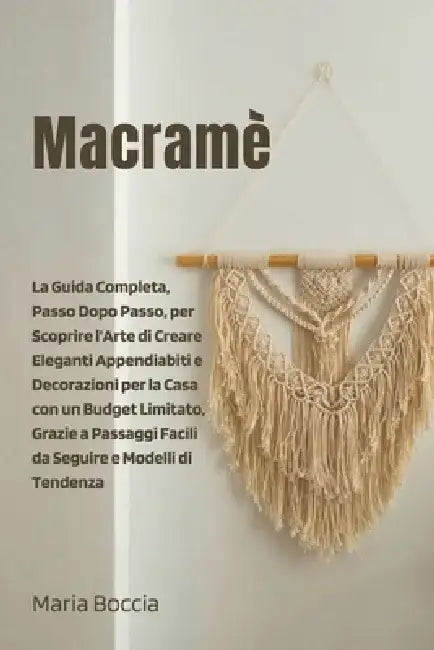 Macramè: La Guida Completa, Passo Dopo Passo, per Scoprire l'Arte di Creare Eleganti Appendiabiti e Decorazioni per la Casa con un Budget Limitato, Gr by Maria Boccia