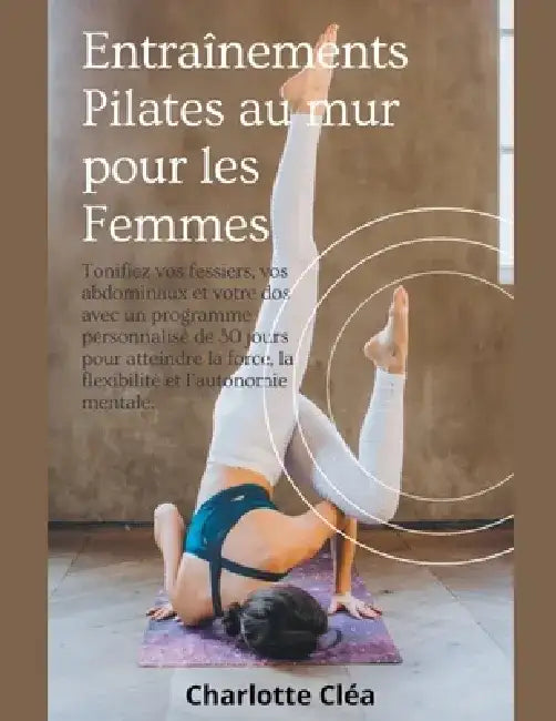 Entraînements Pilates au mur pour les Femmes: Tonifiez vos fessiers, vos abdominaux et votre dos avec un programme personnalisé de 30 jours pour attei by Charlotte Cléa