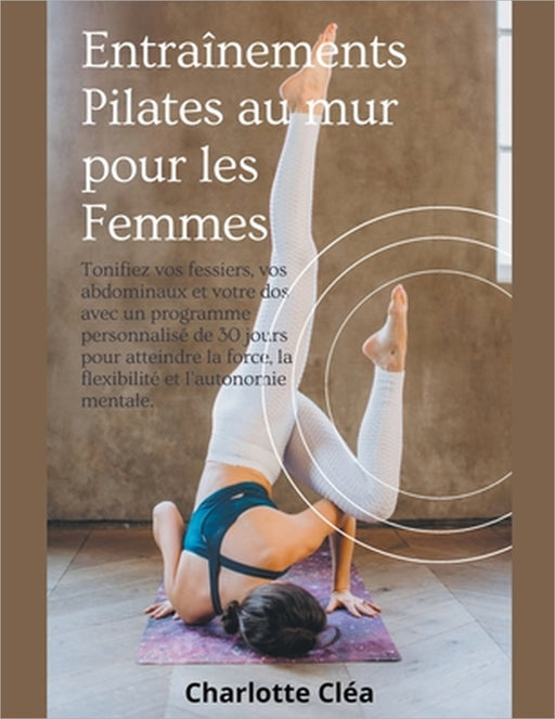 Entraînements Pilates au mur pour les Femmes: Tonifiez vos fessiers, vos abdominaux et votre dos avec un programme personnalisé de 30 jours pour attei by Charlotte Cléa