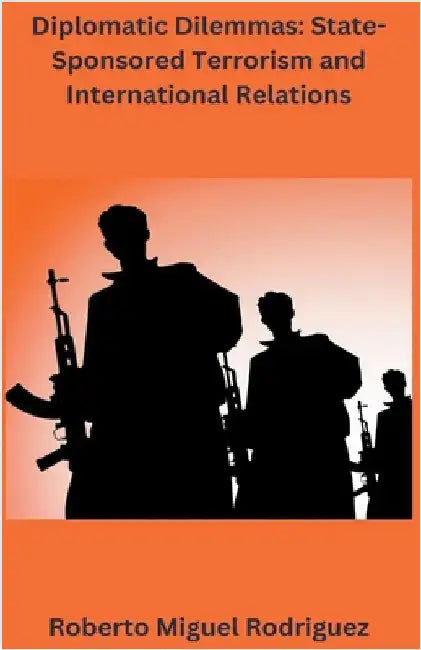 Diplomatic Dilemmas: State-sponsored Terrorism and International Relations by Roberto Miguel Rodriguez