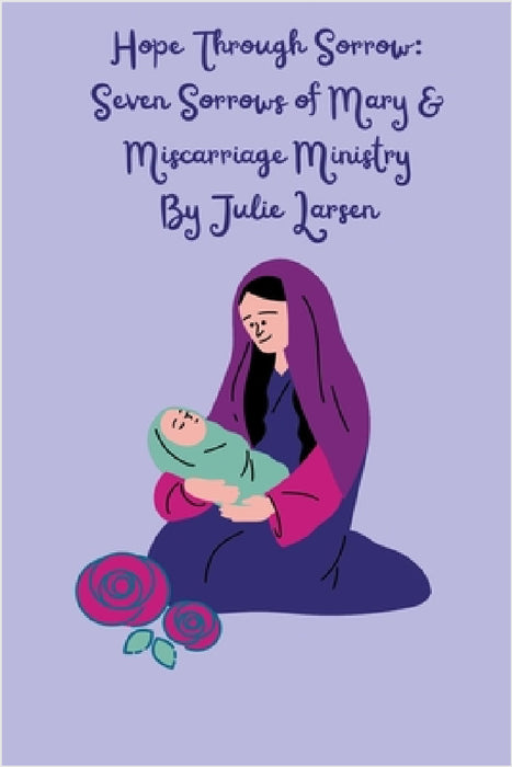 Hope Through Sorrow: Seven Sorrows of Mary and Miscarriage Ministry by Julie Larsen