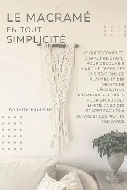 Le Macramé en Toute Simplicité: Le Guide Complet, Étape par Étape, Pour Découvrir l'Art de Créer des Suspensions de Plantes et Des Objets de Décoratio by Annette Paulette