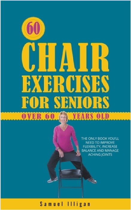 60 Chair Exercises For Seniors Over 60 Years Old: The Only Book You'll Need to Improve Flexibility, Increase Balance, and Manage Aching Joints by Samuel Illigan
