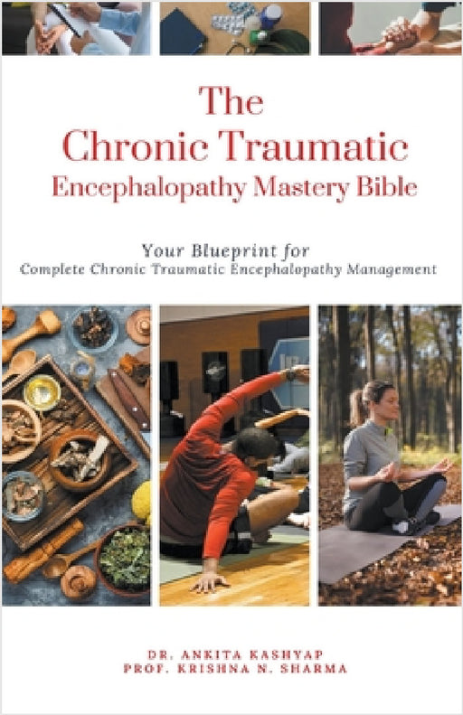 The Chronic Traumatic Encephalopathy Mastery Bible: Your Blueprint for Complete Chronic Traumatic Encephalopathy Management by Ankita Kashyap, Prof Krishna N. Sharma