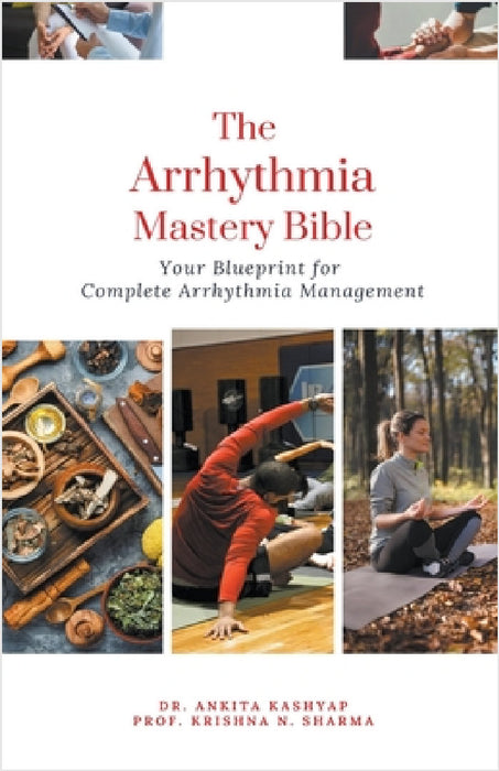 The Arrhythmia Mastery Bible: Your Blueprint for Complete Arrhythmia Management by Ankita Kashyap, Prof Krishna N. Sharma