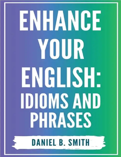 Enhance Your English: Idioms and Phrases by Daniel B. Smith