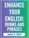 Enhance Your English: Idioms and Phrases by Daniel B. Smith