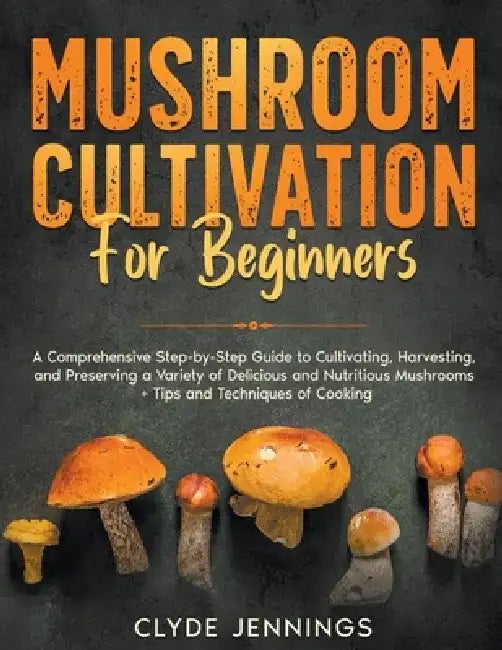 Mushroom Cultivation for Beginners: A Comprehensive Step-by-Step Guide to Cultivating, Harvesting, and Preserving a Variety of Delicious and Nutritiou by Clyde Jennings