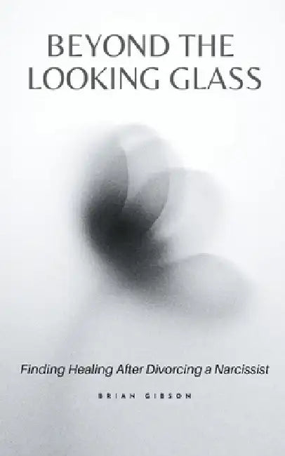 Beyond the Looking Glass Finding Healing After Divorcing a Narcissist by Brian Gibson