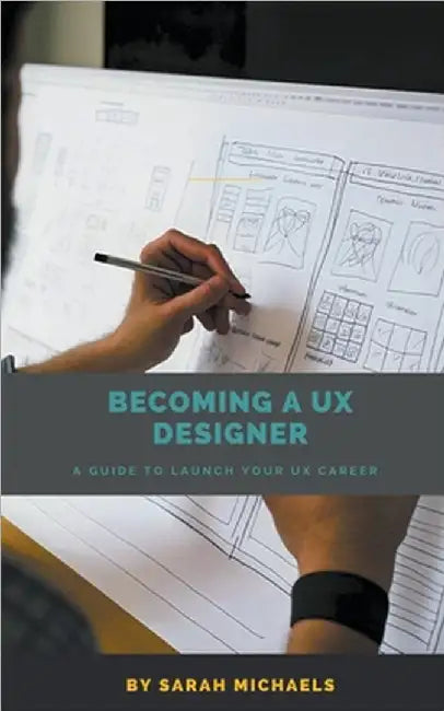 Becoming a UX Designer: A Comprehensive Guide to Launch Your UX Career by Sarah Michaels