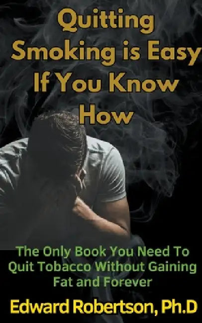Quitting Smoking is Easy If You Know How The Only Book You Need To Quit Tobacco Without Gaining Fat and Forever by Edward Robertson
