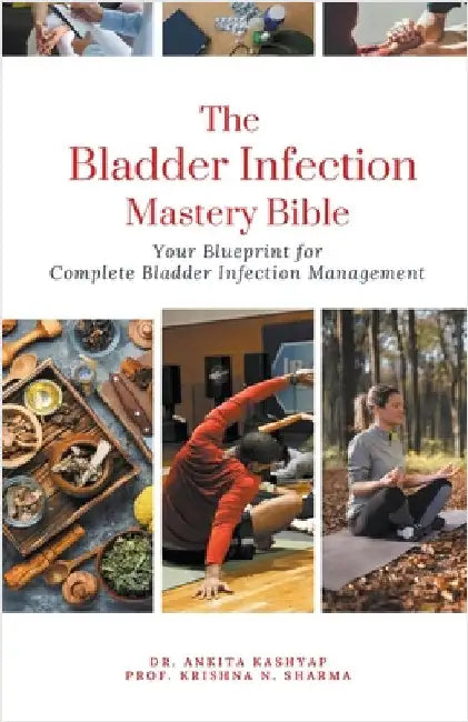 The Bladder Infection Mastery Bible: Your Blueprint for Complete Bladder Infection Management by Ankita Kashyap